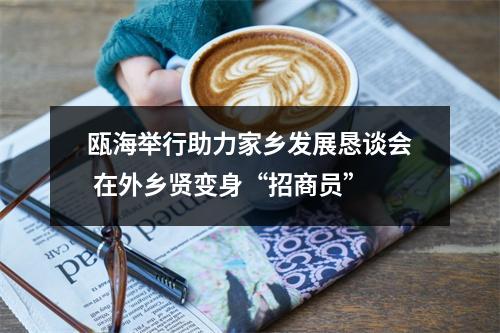 瓯海举行助力家乡发展恳谈会 在外乡贤变身“招商员”