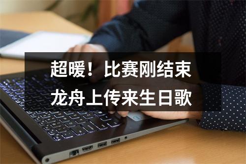 超暖！比赛刚结束 龙舟上传来生日歌