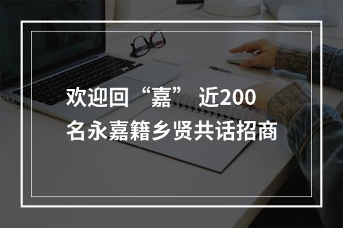 欢迎回“嘉” 近200名永嘉籍乡贤共话招商