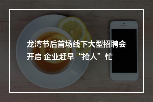 龙湾节后首场线下大型招聘会开启 企业赶早“抢人”忙