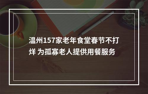 温州157家老年食堂春节不打烊 为孤寡老人提供用餐服务