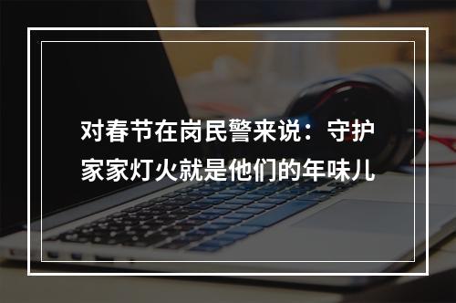 对春节在岗民警来说：守护家家灯火就是他们的年味儿