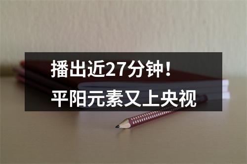 播出近27分钟！平阳元素又上央视