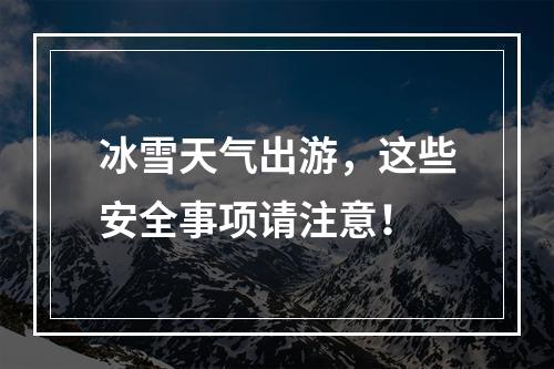 冰雪天气出游，这些安全事项请注意！