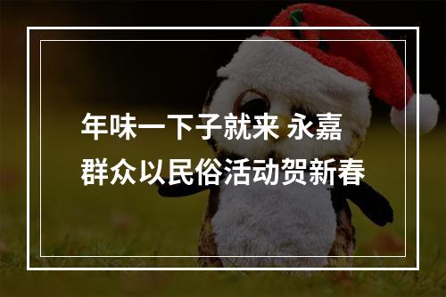 年味一下子就来 永嘉群众以民俗活动贺新春