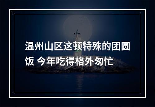 温州山区这顿特殊的团圆饭 今年吃得格外匆忙