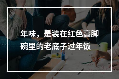 年味，是装在红色高脚碗里的老底子过年饭