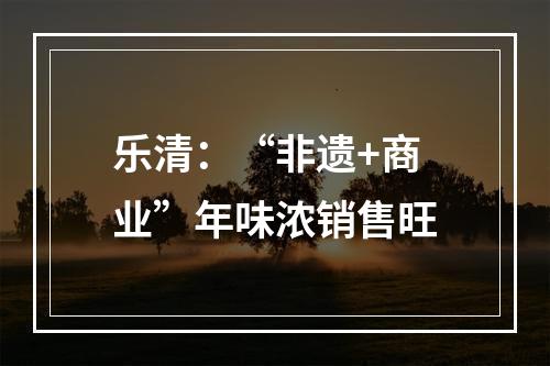乐清：“非遗+商业”年味浓销售旺