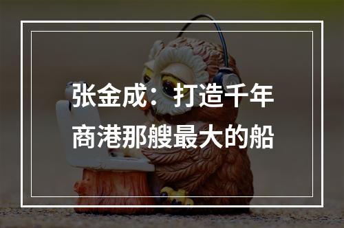 张金成：打造千年商港那艘最大的船