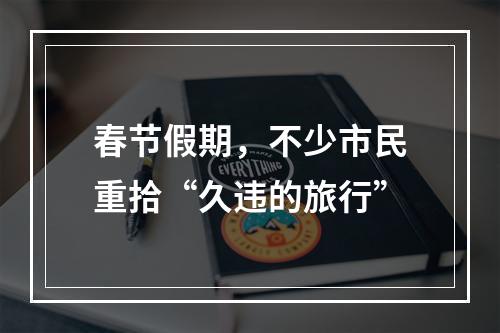 春节假期，不少市民重拾“久违的旅行”