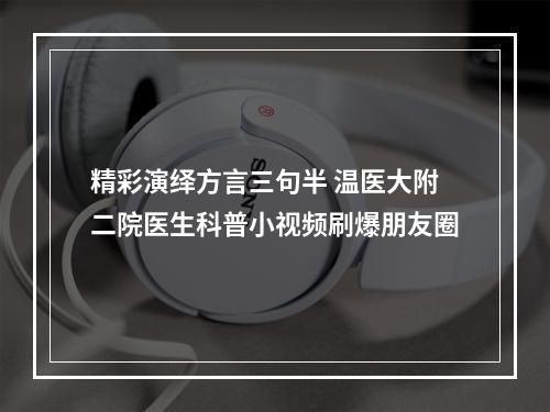 精彩演绎方言三句半 温医大附二院医生科普小视频刷爆朋友圈