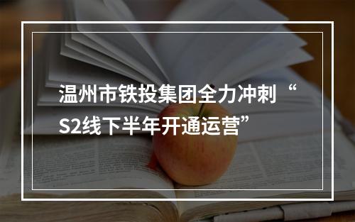 温州市铁投集团全力冲刺“S2线下半年开通运营”