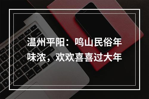 温州平阳：鸣山民俗年味浓，欢欢喜喜过大年