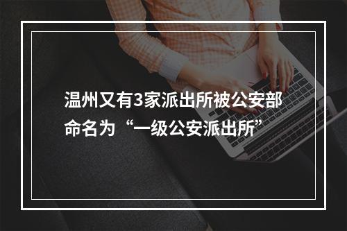 温州又有3家派出所被公安部命名为“一级公安派出所”