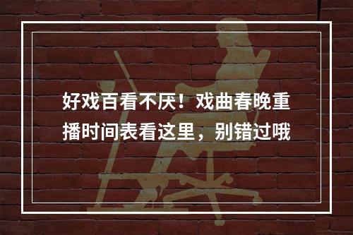 好戏百看不厌！戏曲春晚重播时间表看这里，别错过哦