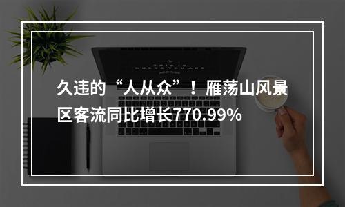 久违的“人从众”！雁荡山风景区客流同比增长770.99%