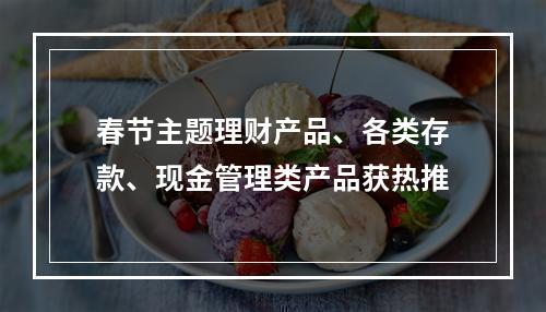 春节主题理财产品、各类存款、现金管理类产品获热推