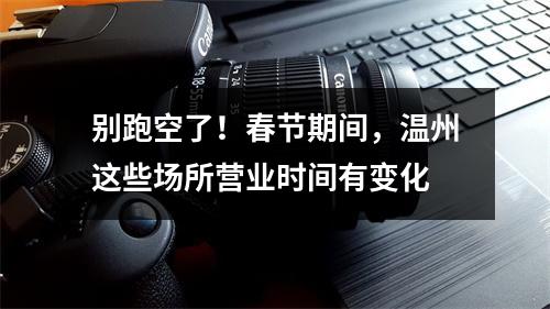 别跑空了！春节期间，温州这些场所营业时间有变化