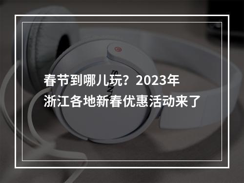 春节到哪儿玩？2023年浙江各地新春优惠活动来了