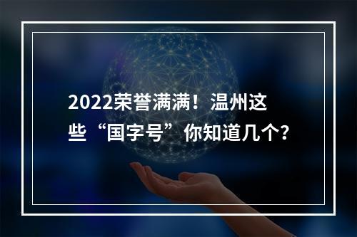 2022荣誉满满！温州这些“国字号”你知道几个？