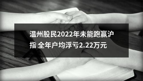 温州股民2022年未能跑赢沪指 全年户均浮亏2.22万元