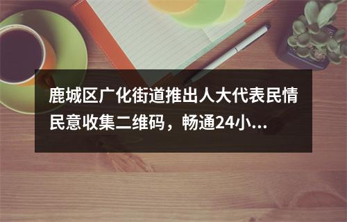 鹿城区广化街道推出人大代表民情民意收集二维码，畅通24小时民意通道