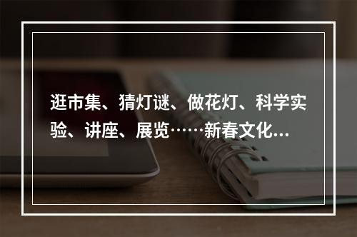 逛市集、猜灯谜、做花灯、科学实验、讲座、展览……新春文化礼包请查收