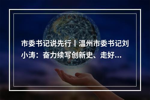 市委书记说先行丨温州市委书记刘小涛：奋力续写创新史、走好共富路、争创先行市