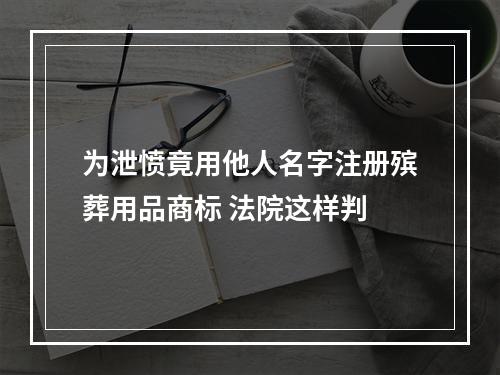 为泄愤竟用他人名字注册殡葬用品商标 法院这样判