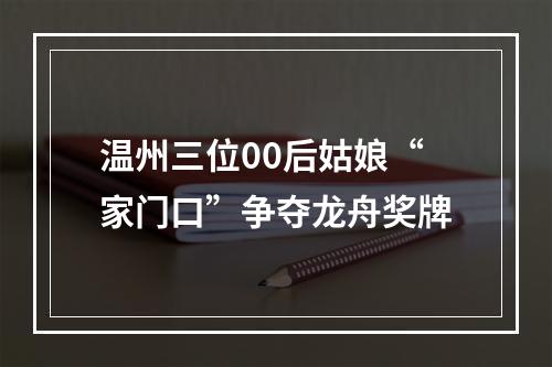 温州三位00后姑娘“家门口”争夺龙舟奖牌