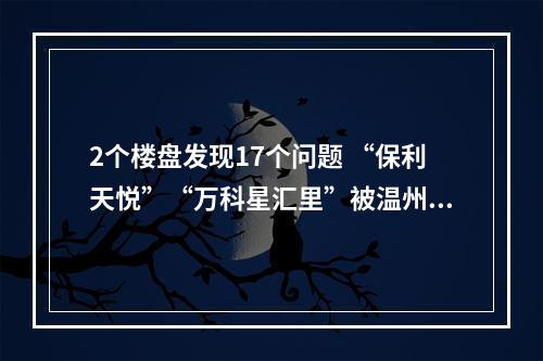 2个楼盘发现17个问题 “保利天悦”“万科星汇里”被温州市住建局点名