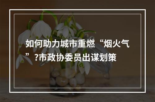 如何助力城市重燃“烟火气”?市政协委员出谋划策