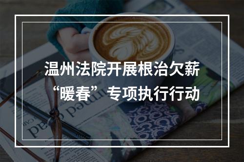温州法院开展根治欠薪“暖春”专项执行行动