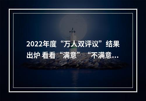 2022年度“万人双评议”结果出炉 看看“满意”“不满意”都有谁