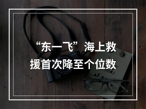 “东一飞”海上救援首次降至个位数