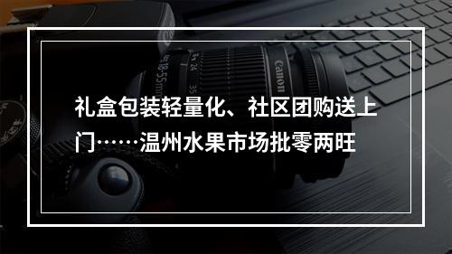 礼盒包装轻量化、社区团购送上门……温州水果市场批零两旺