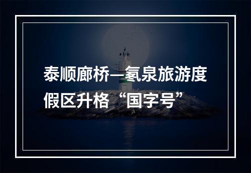 泰顺廊桥—氡泉旅游度假区升格“国字号”