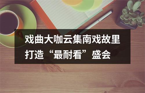戏曲大咖云集南戏故里打造“最耐看”盛会