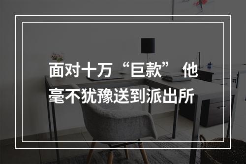 面对十万“巨款” 他毫不犹豫送到派出所