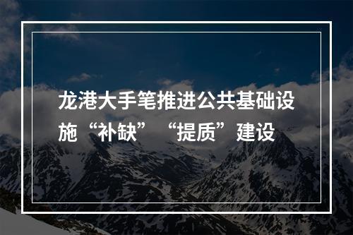 龙港大手笔推进公共基础设施“补缺”“提质”建设