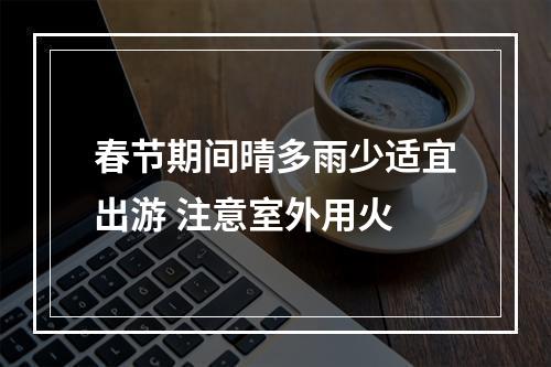 春节期间晴多雨少适宜出游 注意室外用火