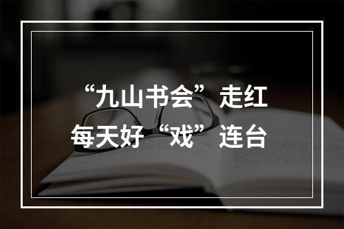 “九山书会”走红 每天好“戏”连台