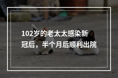 102岁的老太太感染新冠后，半个月后顺利出院