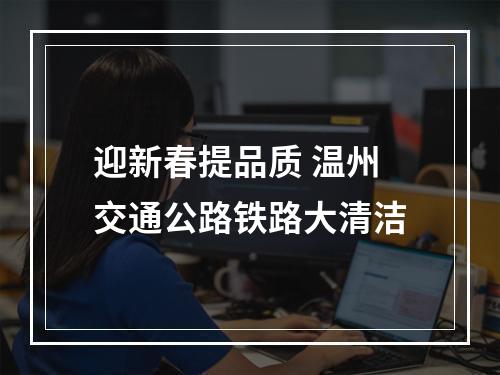 迎新春提品质 温州交通公路铁路大清洁