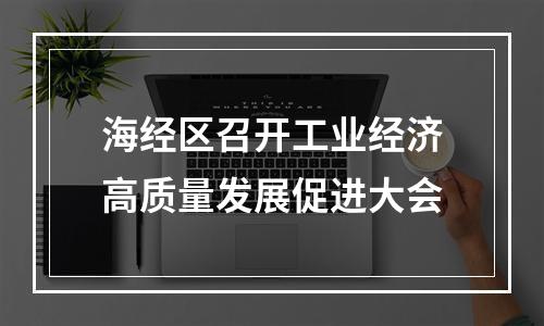海经区召开工业经济高质量发展促进大会