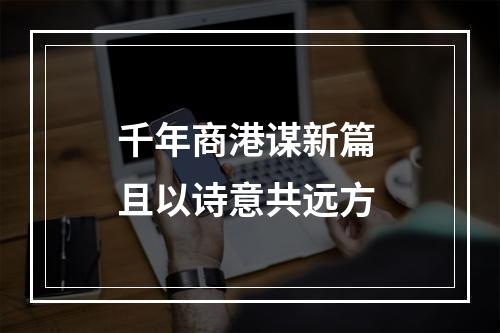千年商港谋新篇 且以诗意共远方
