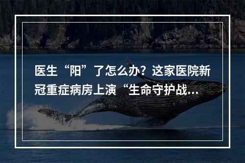 医生“阳”了怎么办？这家医院新冠重症病房上演“生命守护战”