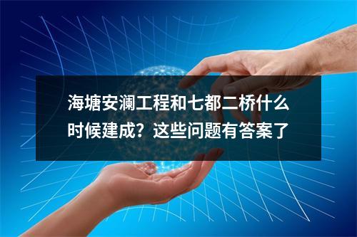 海塘安澜工程和七都二桥什么时候建成？这些问题有答案了