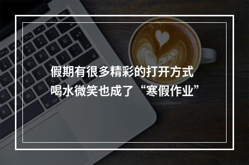 假期有很多精彩的打开方式 喝水微笑也成了“寒假作业”