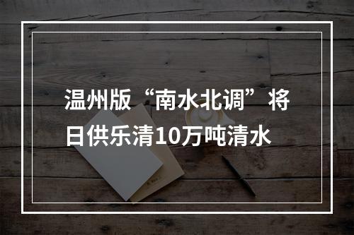 温州版“南水北调”将日供乐清10万吨清水